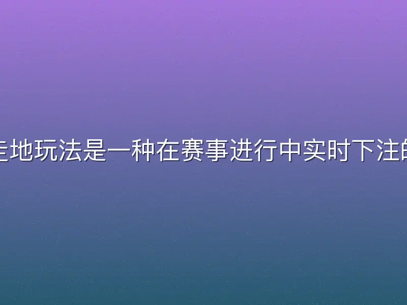 龙八体育走地玩法是一种在赛事进行中实时下注的投注方式